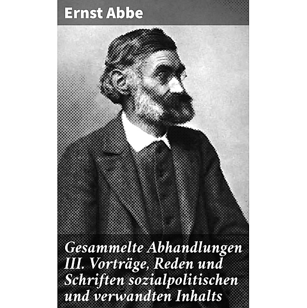Gesammelte Abhandlungen III. Vorträge, Reden und Schriften sozialpolitischen und verwandten Inhalts, Ernst Abbe