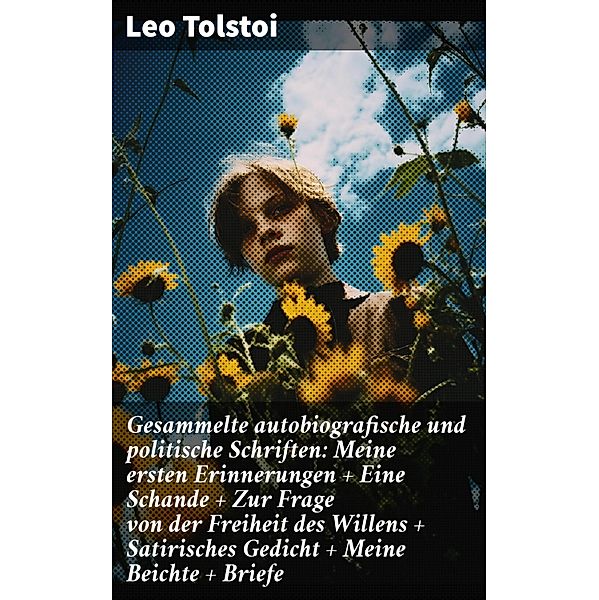 Gesammelte autobiografische und politische Schriften: Meine ersten Erinnerungen + Eine Schande + Zur Frage von der Freiheit des Willens + Satirisches Gedicht + Meine Beichte + Briefe, Leo Tolstoi