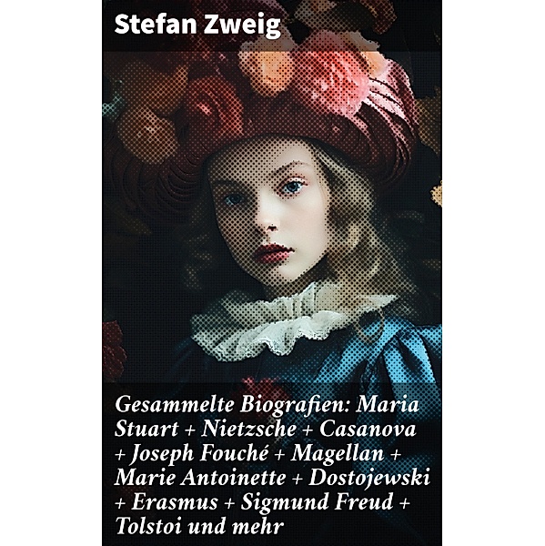Gesammelte Biografien: Maria Stuart + Nietzsche + Casanova + Joseph Fouché + Magellan + Marie Antoinette + Dostojewski + Erasmus + Sigmund Freud + Tolstoi und mehr, Stefan Zweig