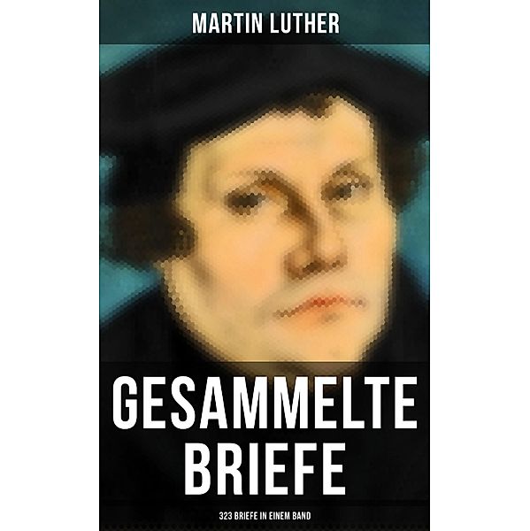 Gesammelte Briefe von Martin Luther (323 Briefe in einem Band), Martin Luther