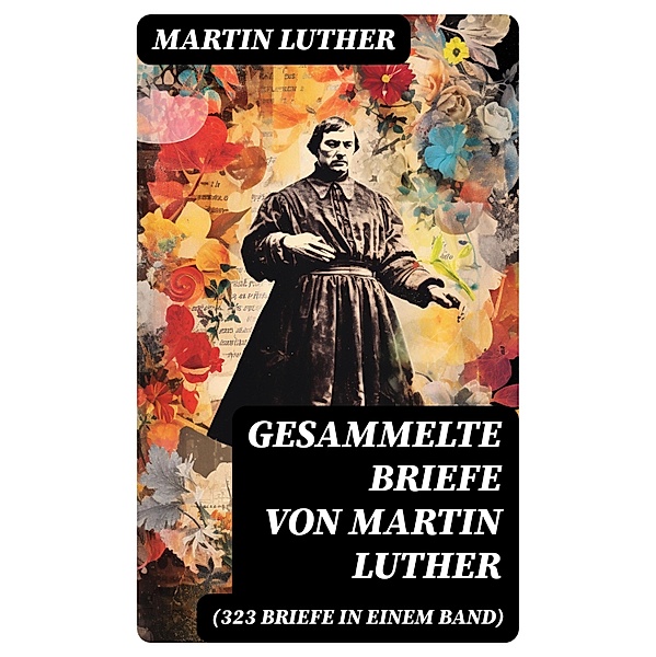 Gesammelte Briefe von Martin Luther (323 Briefe in einem Band), Martin Luther