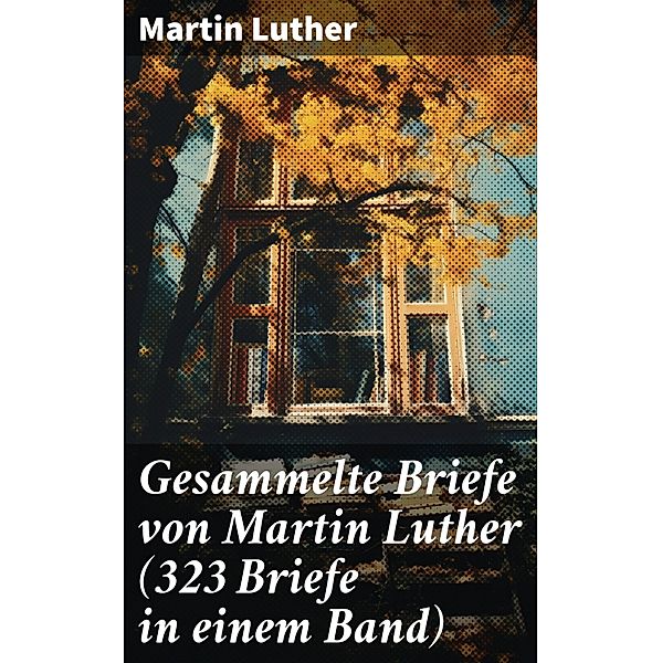 Gesammelte Briefe von Martin Luther (323 Briefe in einem Band), Martin Luther