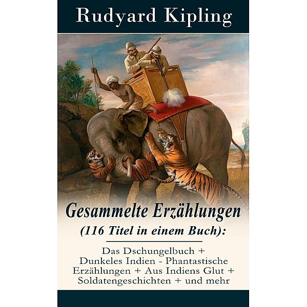 Gesammelte Erzählungen (116 Titel in einem Buch): Das Dschungelbuch + Dunkeles Indien - Phantastische Erzählungen + Aus Indiens Glut + Soldatengeschichten + und mehr, Rudyard Kipling