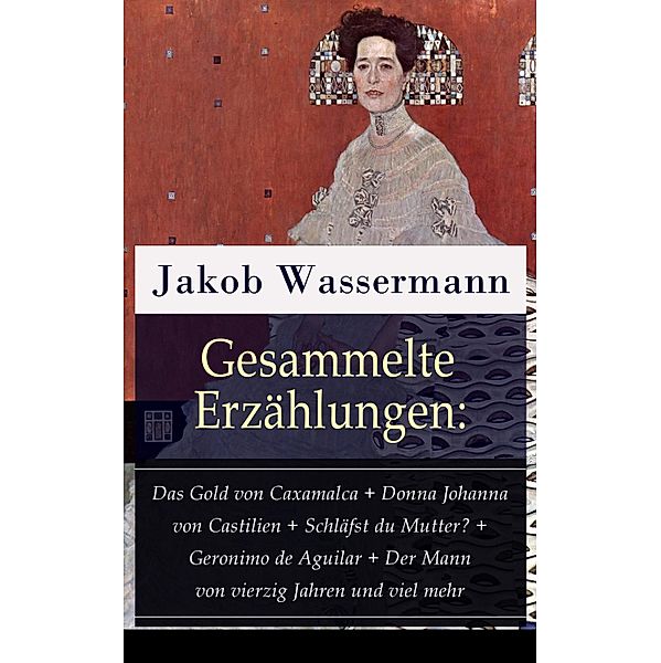 Gesammelte Erzählungen: Das Gold von Caxamalca + Donna Johanna von Castilien + Schläfst du Mutter? + Geronimo de Aguilar + Der Mann von vierzig Jahren und viel mehr, Jakob Wassermann