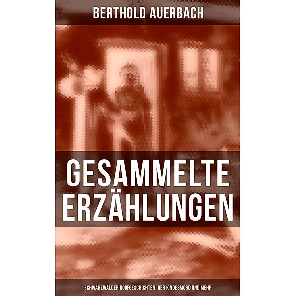 Gesammelte Erzählungen: Schwarzwälder Dorfgeschichten, Der Kindesmord und mehr, Berthold Auerbach