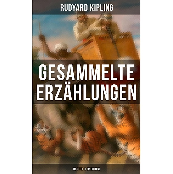 Gesammelte Erzählungen von Rudyard Kipling (116 Titel in einem Band), Rudyard Kipling