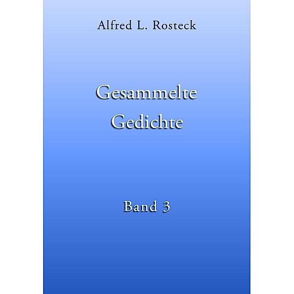 Gesammelte Gedichte Band 3, Alfred L. Rosteck