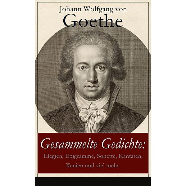 Gesammelte Gedichte: Elegien, Epigramme, Sonette, Kantaten, Xenien und viel mehr, Johann Wolfgang von Goethe