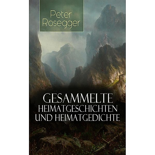 Gesammelte Heimatgeschichten und Heimatgedichten von Peter Rosegger, Peter Rosegger