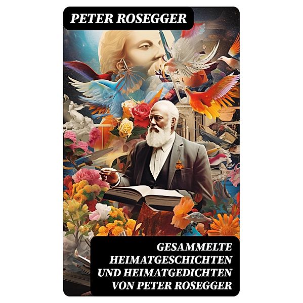 Gesammelte Heimatgeschichten und Heimatgedichten von Peter Rosegger, Peter Rosegger