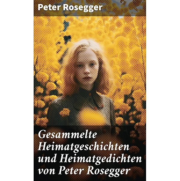 Gesammelte Heimatgeschichten und Heimatgedichten von Peter Rosegger, Peter Rosegger