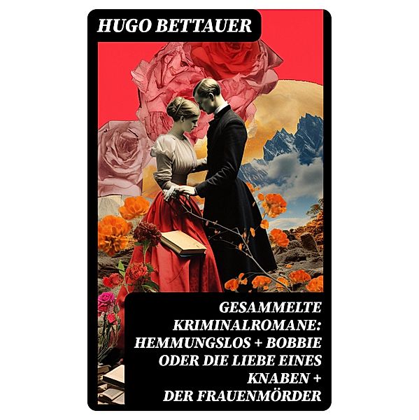 Gesammelte Kriminalromane: Hemmungslos + Bobbie oder die Liebe eines Knaben + Der Frauenmörder, Hugo Bettauer