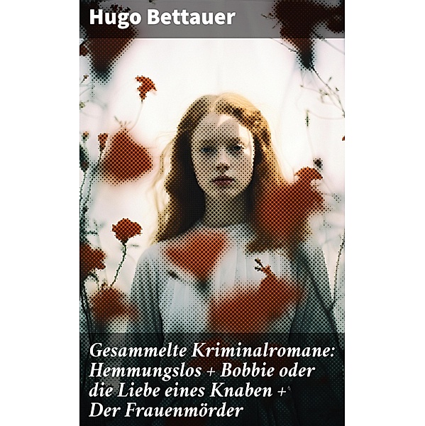 Gesammelte Kriminalromane: Hemmungslos + Bobbie oder die Liebe eines Knaben + Der Frauenmörder, Hugo Bettauer