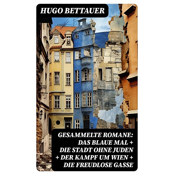 Gesammelte Romane: Das blaue Mal + Die Stadt ohne Juden + Der Kampf um Wien + Die freudlose Gasse, Hugo Bettauer