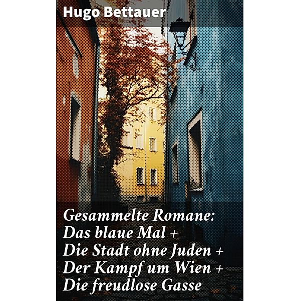 Gesammelte Romane: Das blaue Mal + Die Stadt ohne Juden + Der Kampf um Wien + Die freudlose Gasse, Hugo Bettauer