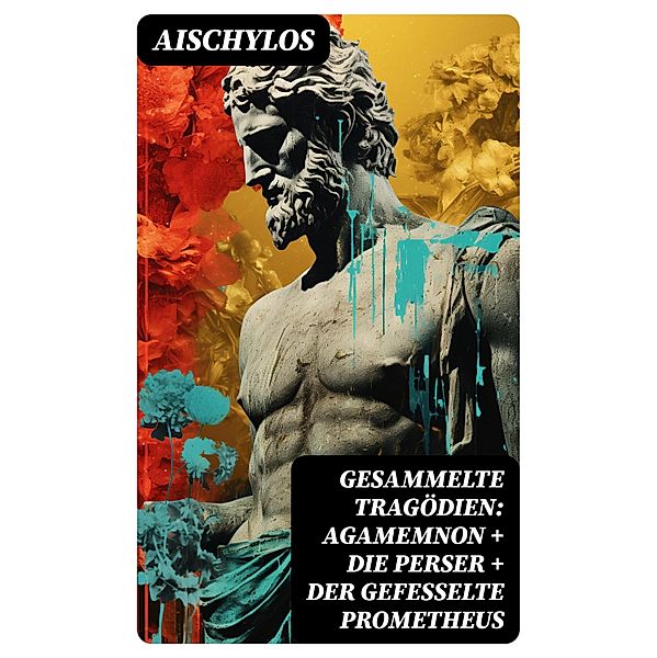 Gesammelte Tragödien: Agamemnon + Die Perser + Der gefesselte Prometheus, Aischylos
