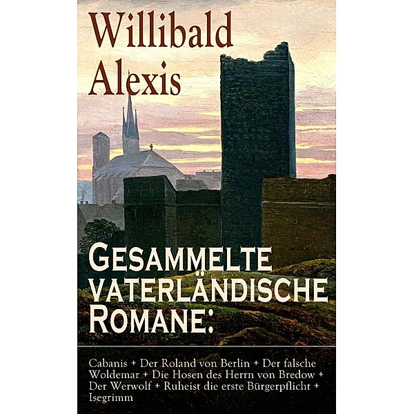 Gesammelte vaterländische Romane: Cabanis + Der Roland von Berlin + Der falsche Woldemar + Die Hosen des Herrn von Bredow + Der Werwolf + Ruheist die erste Bürgerpflicht + Isegrimm, Willibald Alexis