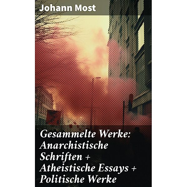 Gesammelte Werke: Anarchistische Schriften + Atheistische Essays + Politische Werke, Johann Most