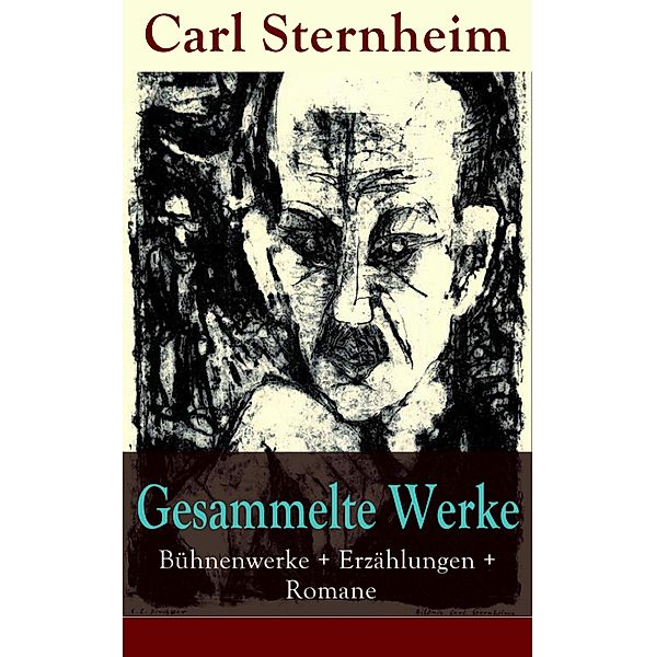 Gesammelte Werke: Bühnenwerke + Erzählungen + Romane, Carl Sternheim
