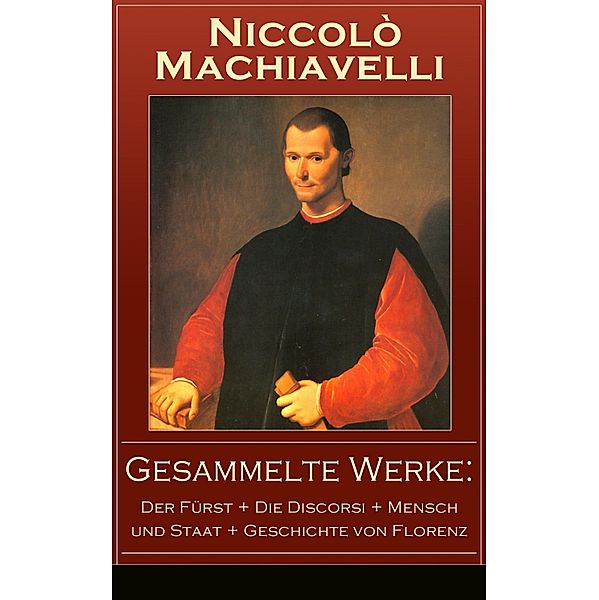 Gesammelte Werke: Der Fürst + Die Discorsi + Mensch und Staat + Geschichte von Florenz, Niccolò Machiavelli