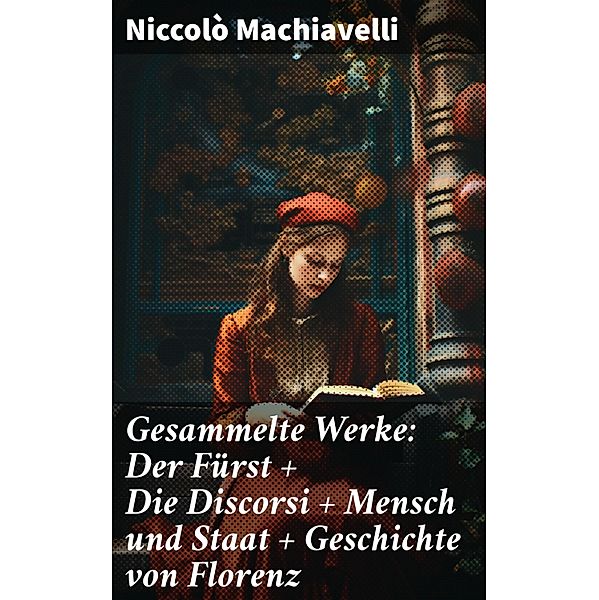 Gesammelte Werke: Der Fürst + Die Discorsi + Mensch und Staat + Geschichte von Florenz, Niccolò Machiavelli