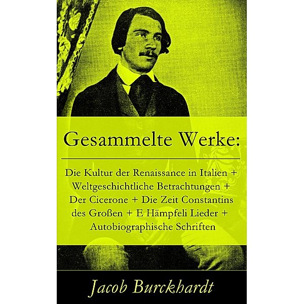 Gesammelte Werke: Die Kultur der Renaissance in Italien + Weltgeschichtliche Betrachtungen + Der Cicerone + Die Zeit Constantins des Grossen + E Hämpfeli Lieder +  Autobiographische Schriften, Jacob Burckhardt