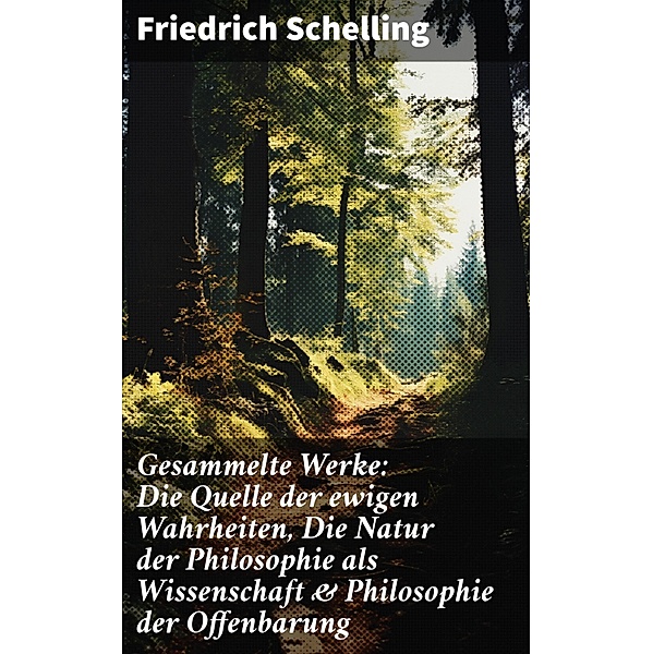Gesammelte Werke: Die Quelle der ewigen Wahrheiten, Die Natur der Philosophie als Wissenschaft & Philosophie der Offenbarung, Friedrich Schelling
