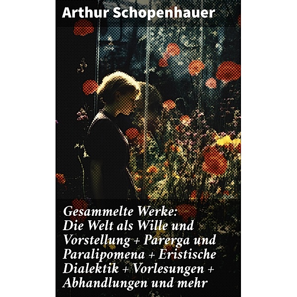 Gesammelte Werke: Die Welt als Wille und Vorstellung + Parerga und Paralipomena + Eristische Dialektik + Vorlesungen + Abhandlungen und mehr, Arthur Schopenhauer