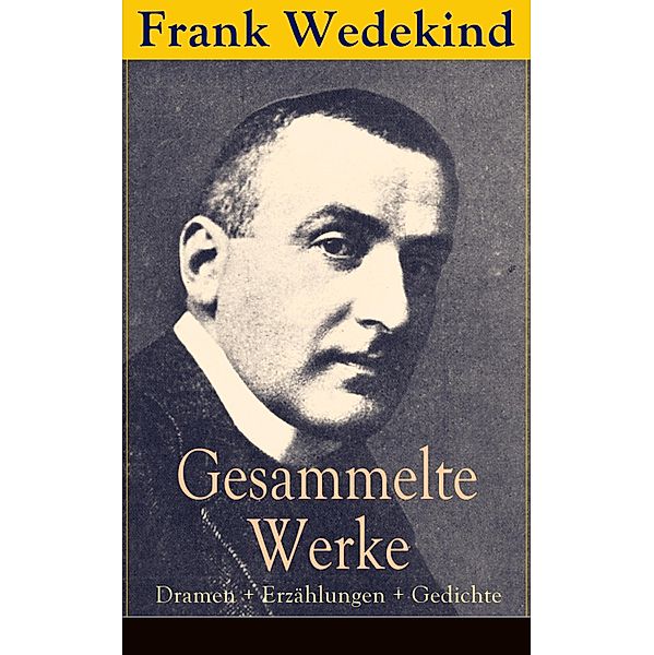 Gesammelte Werke: Dramen + Erzählungen + Gedichte, Frank Wedekind