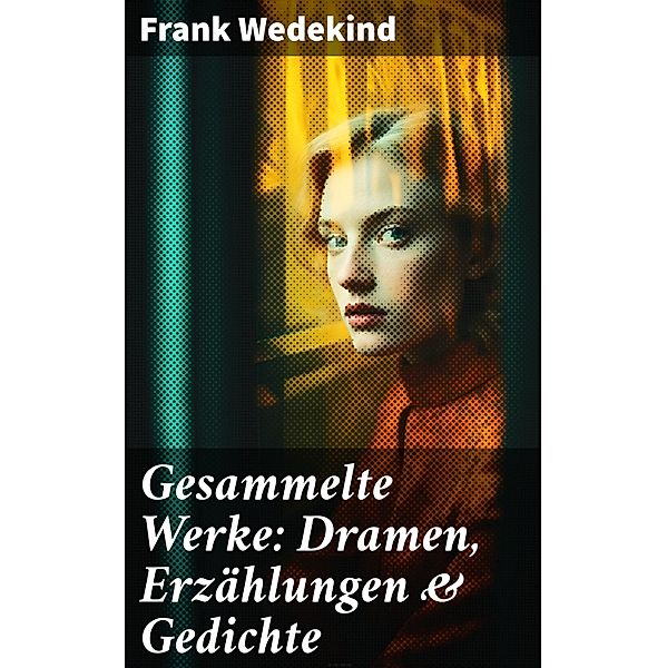 Gesammelte Werke: Dramen, Erzählungen & Gedichte, Frank Wedekind