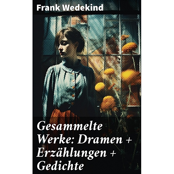 Gesammelte Werke: Dramen + Erzählungen + Gedichte, Frank Wedekind