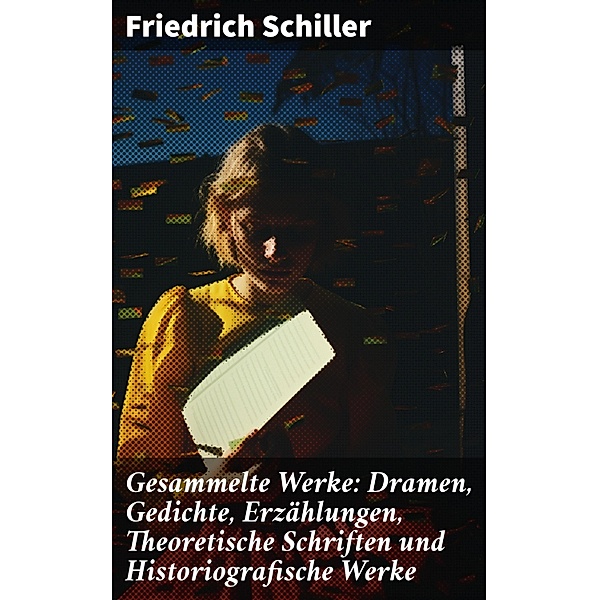 Gesammelte Werke: Dramen, Gedichte, Erzählungen, Theoretische Schriften und Historiografische Werke, Friedrich Schiller