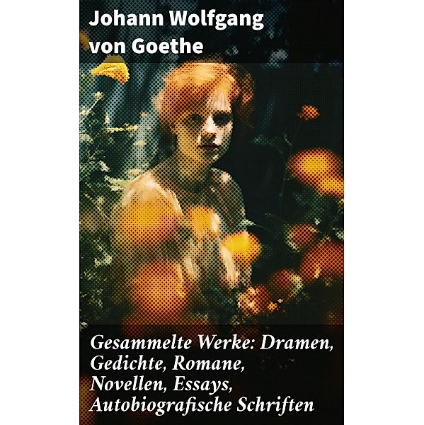 Gesammelte Werke: Dramen, Gedichte, Romane, Novellen, Essays, Autobiografische Schriften, Johann Wolfgang von Goethe