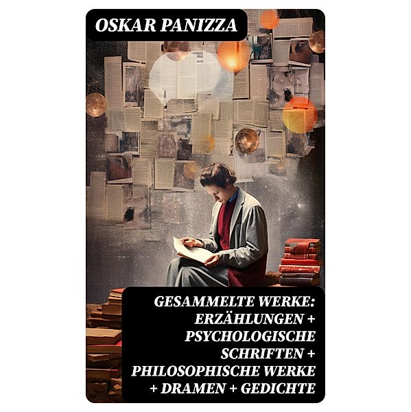 Gesammelte Werke: Erzählungen + Psychologische Schriften + Philosophische Werke + Dramen + Gedichte, Oskar Panizza