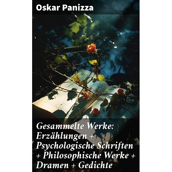 Gesammelte Werke: Erzählungen + Psychologische Schriften + Philosophische Werke + Dramen + Gedichte, Oskar Panizza