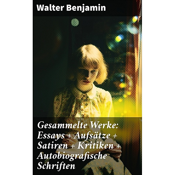 Gesammelte Werke: Essays + Aufsätze + Satiren + Kritiken + Autobiografische Schriften, Walter Benjamin
