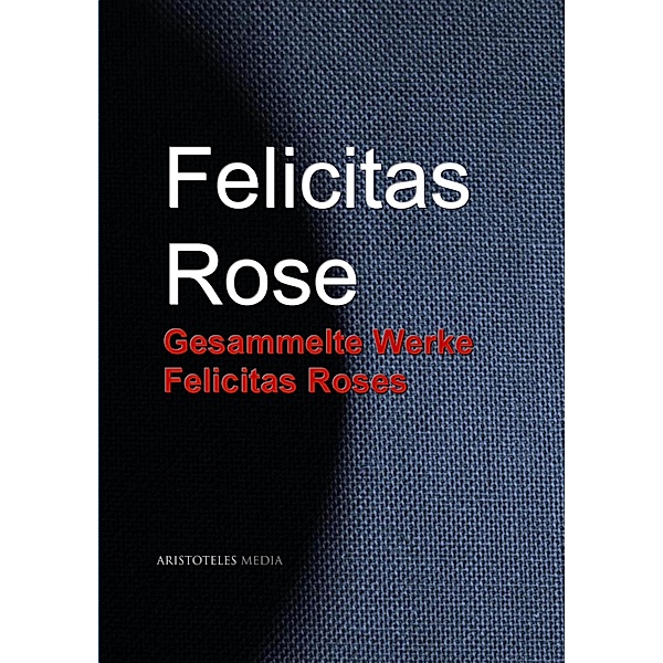 Gesammelte Werke Felicitas Roses, Felicitas Rose