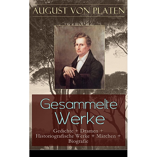 Gesammelte Werke: Gedichte + Dramen + Historiografische Werke + Märchen + Biografie, August von Platen