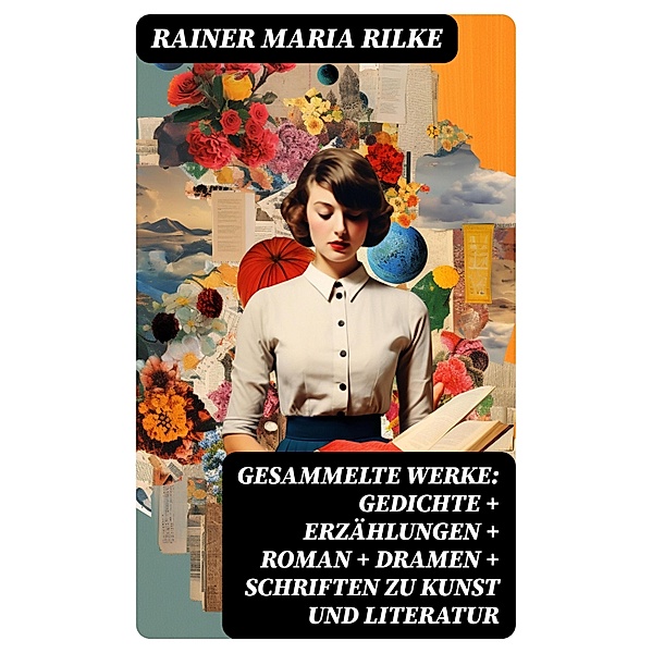 Gesammelte Werke: Gedichte + Erzählungen + Roman + Dramen + Schriften zu Kunst und Literatur, Rainer Maria Rilke