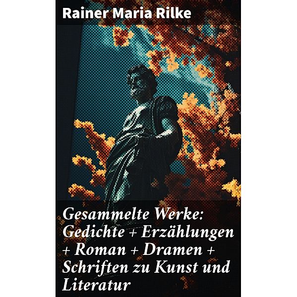 Gesammelte Werke: Gedichte + Erzählungen + Roman + Dramen + Schriften zu Kunst und Literatur, Rainer Maria Rilke