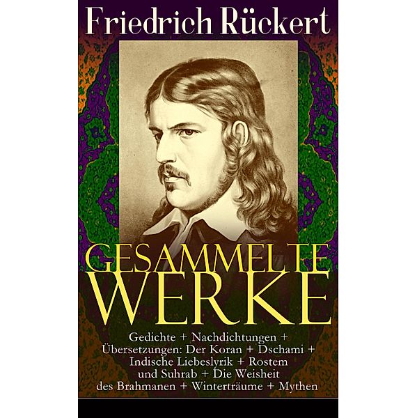 Gesammelte Werke: Gedichte + Nachdichtungen + Übersetzungen: Der Koran + Dschami + Indische Liebeslyrik + Rostem und Suhrab + Die Weisheit des Brahmanen + Winterträume + Mythen, Friedrich Rückert