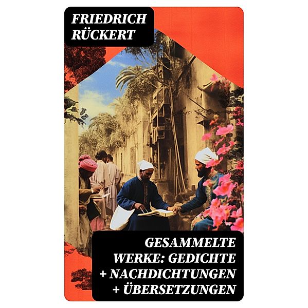Gesammelte Werke: Gedichte + Nachdichtungen + Übersetzungen, Friedrich Rückert