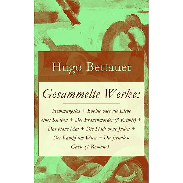 Gesammelte Werke: Hemmungslos + Bobbie oder die Liebe eines Knaben + Der Frauenmörder (3 Krimis) + Das blaue Mal + Die Stadt ohne Juden + Der Kampf um Wien + Die freudlose Gasse (4 Romane), Hugo Bettauer