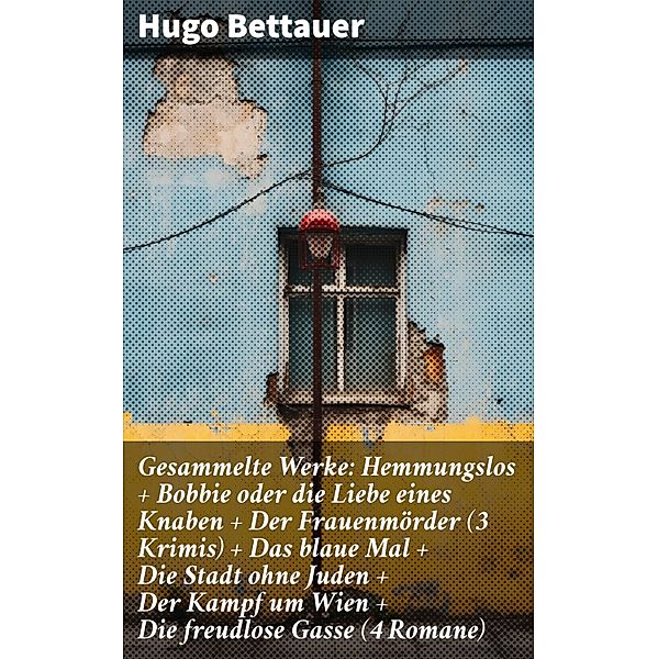 Gesammelte Werke: Hemmungslos + Bobbie oder die Liebe eines Knaben + Der Frauenmörder (3 Krimis) + Das blaue Mal + Die Stadt ohne Juden + Der Kampf um Wien + Die freudlose Gasse (4 Romane), Hugo Bettauer