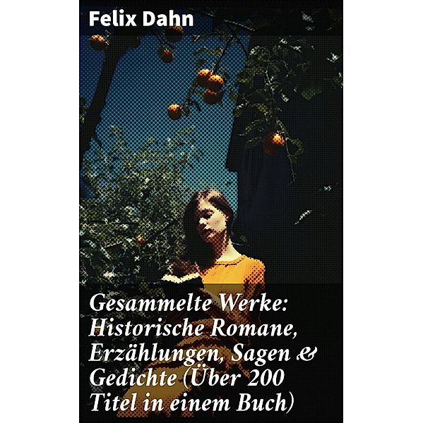 Gesammelte Werke: Historische Romane, Erzählungen, Sagen & Gedichte (Über 200 Titel in einem Buch), Felix Dahn