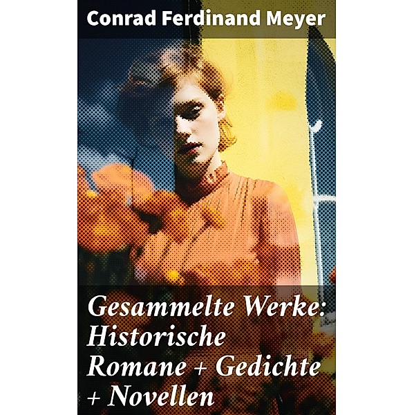 Gesammelte Werke: Historische Romane + Gedichte + Novellen, Conrad Ferdinand Meyer