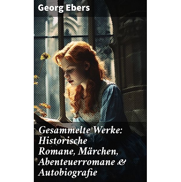 Gesammelte Werke: Historische Romane, Märchen, Abenteuerromane & Autobiografie, Georg Ebers