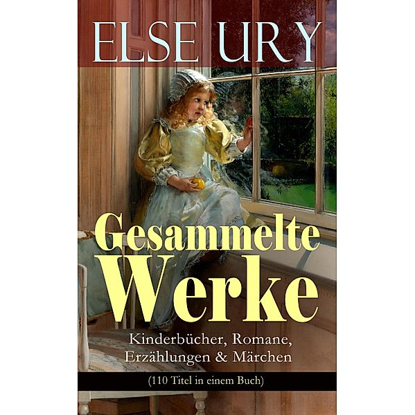 Gesammelte Werke: Kinderbücher, Romane, Erzählungen & Märchen (110 Titel in einem Buch), Else Ury