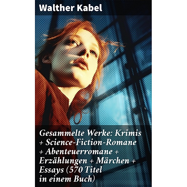 Gesammelte Werke: Krimis + Science-Fiction-Romane + Abenteuerromane + Erzählungen + Märchen + Essays (570 Titel in einem Buch), Walther Kabel