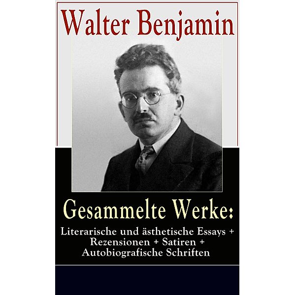 Gesammelte Werke: Literarische und ästhetische Essays + Rezensionen + Satiren, Walter Benjamin